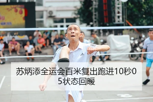 苏炳添全运会百米复出跑进10秒05状态回暖